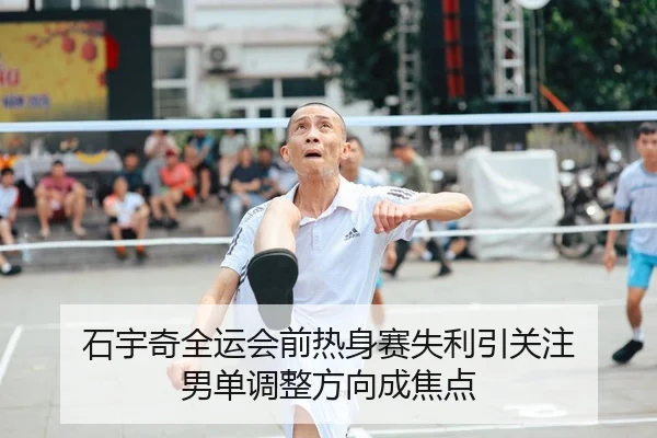 石宇奇全运会前热身赛失利引关注 男单调整方向成焦点