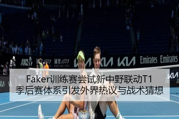 Faker训练赛尝试新中野联动T1季后赛体系引发外界热议与战术猜想