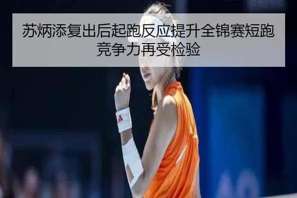 苏炳添复出后起跑反应提升全锦赛短跑竞争力再受检验